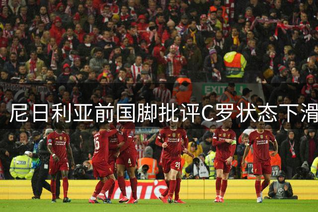 尼日利亚前国脚批评C罗状态下滑 质疑其队长资格